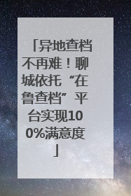 异地查档不再难！聊城依托“在鲁查档”平台实现100%满意度