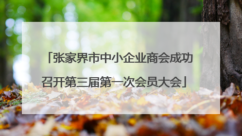 张家界市中小企业商会成功召开第三届第一次会员大会