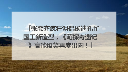 张颜齐疯狂调侃杨迪孔雀国王新造型，《萌探奇遇记》高能爆笑再度出圈！