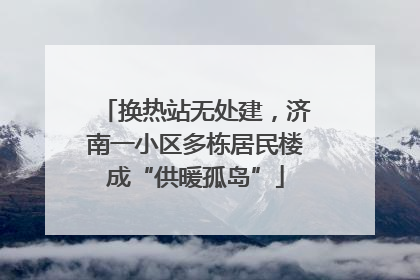 换热站无处建，济南一小区多栋居民楼成“供暖孤岛”