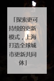探索更可持续的更新模式，上海打造全球城市更新共同体