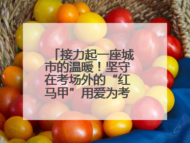 接力起一座城市的温暖！坚守在考场外的“红马甲”用爱为考生保驾护航