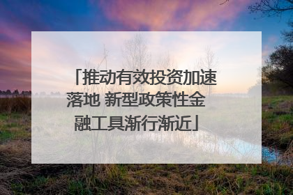 推动有效投资加速落地 新型政策性金融工具渐行渐近