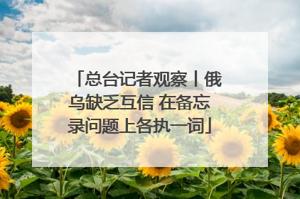 总台记者观察丨俄乌缺乏互信 在备忘录问题上各执一词