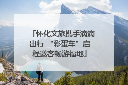 怀化文旅携手滴滴出行 “彩蛋车”启程邀客畅游福地