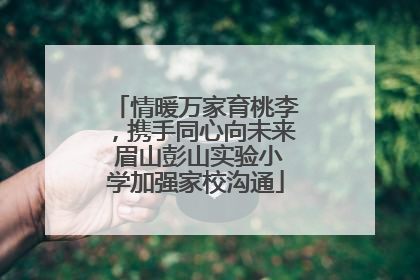 情暖万家育桃李，携手同心向未来 眉山彭山实验小学加强家校沟通
