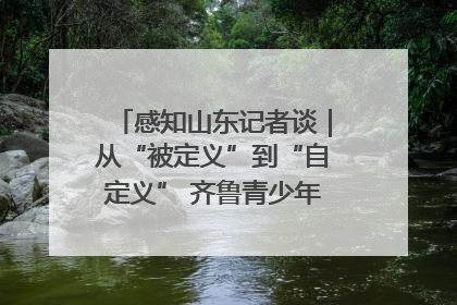 感知山东记者谈｜从“被定义”到“自定义” 齐鲁青少年书写时代新篇
