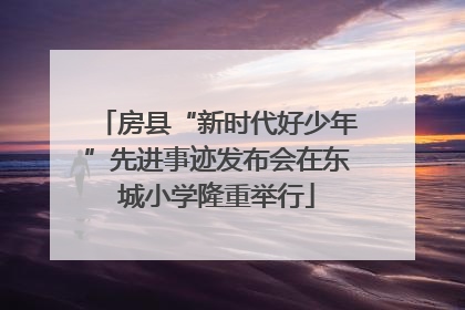 房县“新时代好少年”先进事迹发布会在东城小学隆重举行