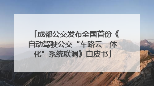 成都公交发布全国首份《自动驾驶公交“车路云一体化”系统联调》白皮书