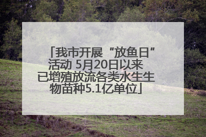 我市开展“放鱼日”活动 5月20日以来已增殖放流各类水生生物苗种5.1亿单位