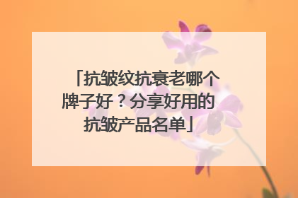 抗皱纹抗衰老哪个牌子好？分享好用的抗皱产品名单