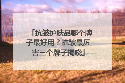 抗皱护肤品哪个牌子最好用？抗皱最厉害三个牌子揭晓