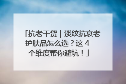 抗老干货｜淡纹抗衰老护肤品怎么选？这 4 个维度帮你避坑！
