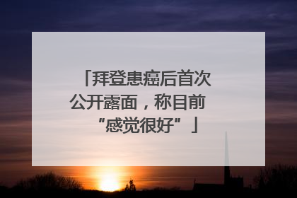 拜登患癌后首次公开露面，称目前“感觉很好”