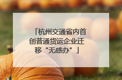 杭州交通省内首创普通货运企业迁移“无感办”