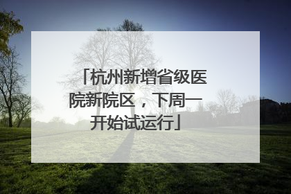杭州新增省级医院新院区，下周一开始试运行