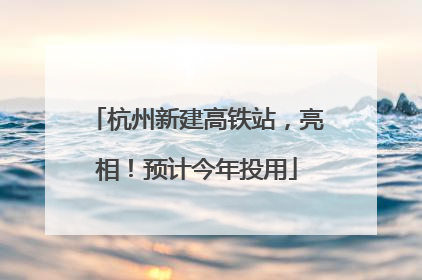 杭州新建高铁站，亮相！预计今年投用