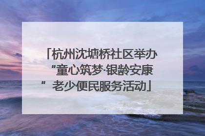 杭州沈塘桥社区举办“童心筑梦·银龄安康”老少便民服务活动