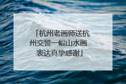 杭州老画师送杭州交警一幅山水画 表达真挚感谢