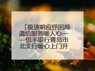 极速响应纾困局温情服务暖人心——恒丰银行青岛市北支行暖心上门开卡获赞