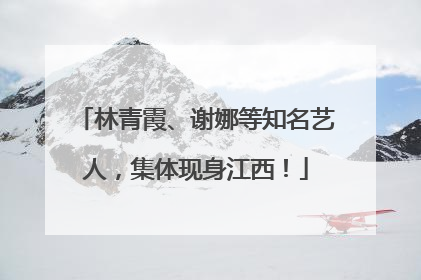 林青霞、谢娜等知名艺人，集体现身江西！