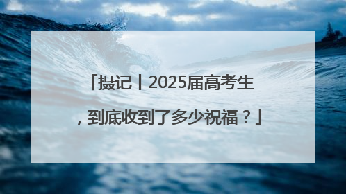 摄记丨2025届高考生，到底收到了多少祝福？