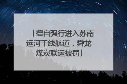 擅自强行进入苏南运河干线航道，舜龙煤炭联运被罚