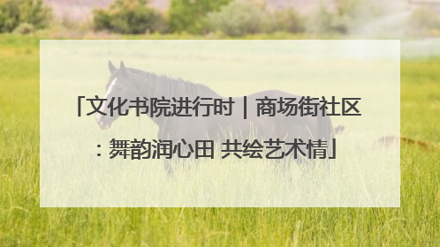文化书院进行时｜商场街社区：舞韵润心田 共绘艺术情
