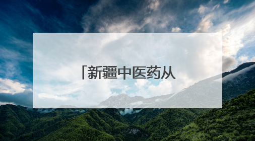 新疆中医药从乡村卫生室走向国际药柜