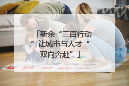 新余“三百行动”让城市与人才“双向奔赴”