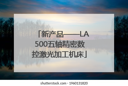 新产品——LA500五轴精密数控激光加工机床