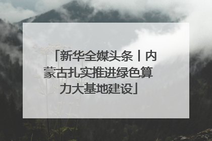新华全媒头条丨内蒙古扎实推进绿色算力大基地建设