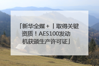 新华全媒＋丨取得关键资质！AES100发动机获颁生产许可证