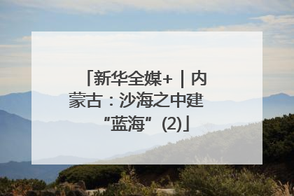 新华全媒+｜内蒙古：沙海之中建“蓝海”(2)
