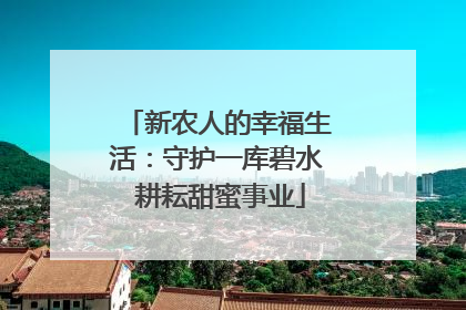 新农人的幸福生活：守护一库碧水 耕耘甜蜜事业