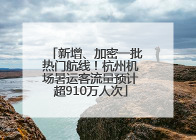 新增、加密一批热门航线！杭州机场暑运客流量预计超910万人次