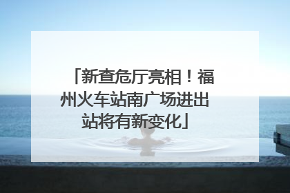 新查危厅亮相！福州火车站南广场进出站将有新变化