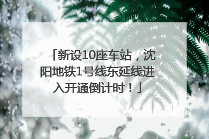 新设10座车站，沈阳地铁1号线东延线进入开通倒计时！