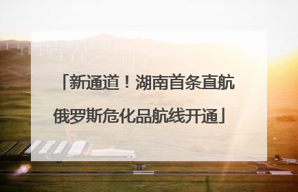 新通道！湖南首条直航俄罗斯危化品航线开通