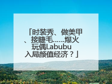 时装秀、做美甲、接睫毛……爆火玩偶Labubu入局颜值经济？