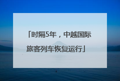 时隔5年，中越国际旅客列车恢复运行