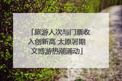 旅游人次与门票收入创新高 太原暑期文博游热潮涌动