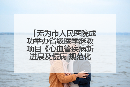 无为市人民医院成功举办省级医学继教项目《心血管疾病新进展及慢病 规范化诊疗》培训班
