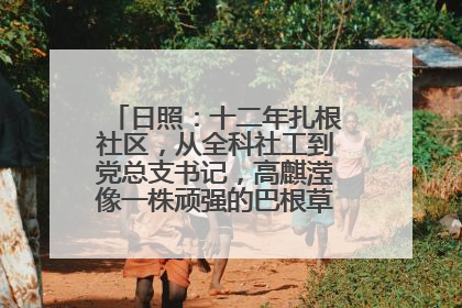 日照：十二年扎根社区，从全科社工到党总支书记，高麒滢像一株顽强的巴根草，把根深深扎进基层的土壤——“巴根草书记”的夏日叙事