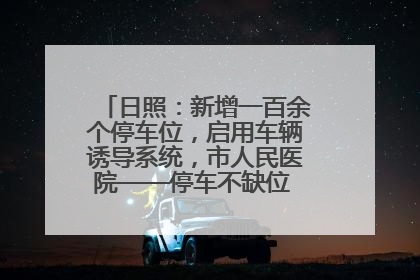 日照：新增一百余个停车位，启用车辆诱导系统，市人民医院——停车不缺位 “医”路更畅通