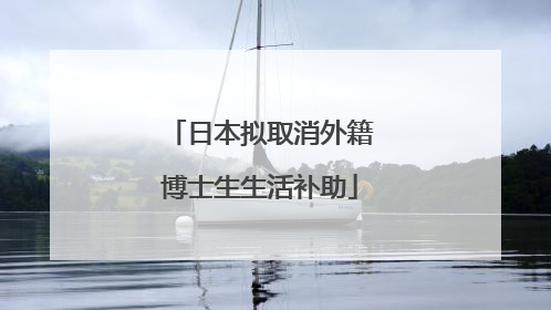 日本拟取消外籍博士生生活补助
