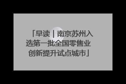 早读｜南京苏州入选第一批全国零售业创新提升试点城市
