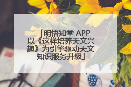 明悟知堂 APP以《这样培养天文兴趣》为引擎驱动天文知识服务升级