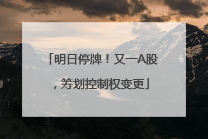 明日停牌！又一A股，筹划控制权变更