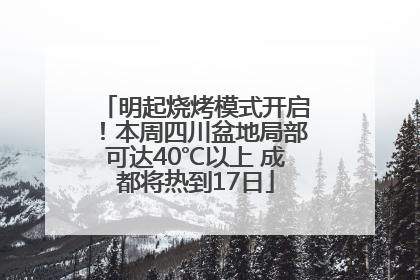 明起烧烤模式开启！本周四川盆地局部可达40℃以上 成都将热到17日